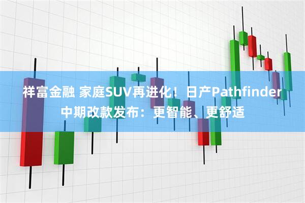 祥富金融 家庭SUV再进化!日产Pathfinder中期改款发布:更智能、更舒适