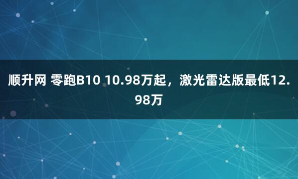 顺升网 零跑B10 10.98万起,激光雷达版最低12.98万