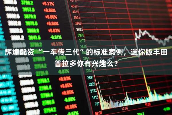 辉煌配资 “一车传三代”的标准案例,迷你版丰田普拉多你有兴趣么?