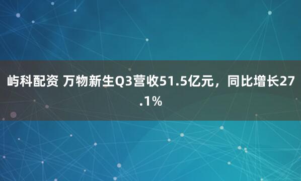屿科配资 万物新生Q3营收51.5亿元，同比增长27.1%