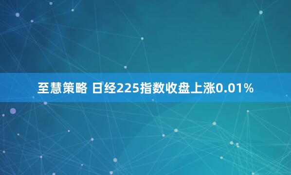 至慧策略 日经225指数收盘上涨0.01%