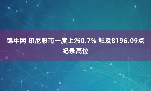 锦牛网 印尼股市一度上涨0.7% 触及8196.09点纪录高位