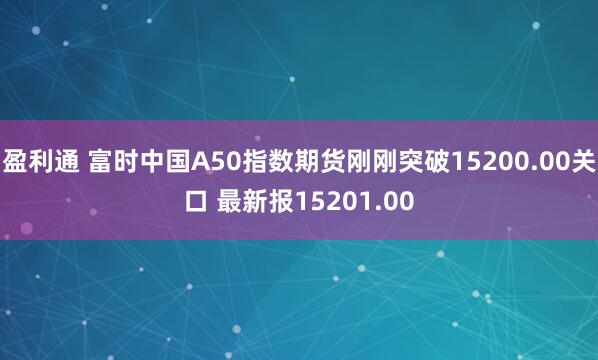 盈利通 富时中国A50指数期货刚刚突破15200.00关口 最新报15201.00