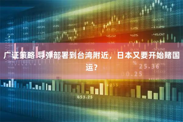 广证策略 导弹部署到台湾附近，日本又要开始赌国运？
