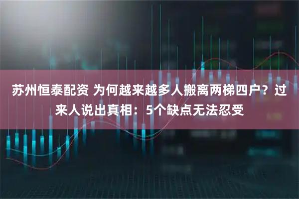 苏州恒泰配资 为何越来越多人搬离两梯四户？过来人说出真相：5个缺点无法忍受