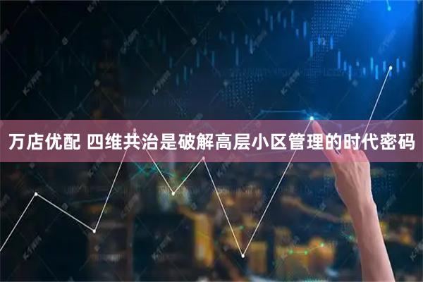 万店优配 四维共治是破解高层小区管理的时代密码