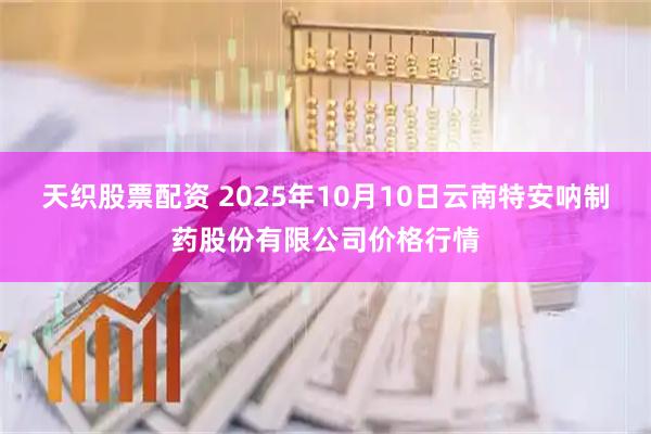 天织股票配资 2025年10月10日云南特安呐制药股份有限公司价格行情