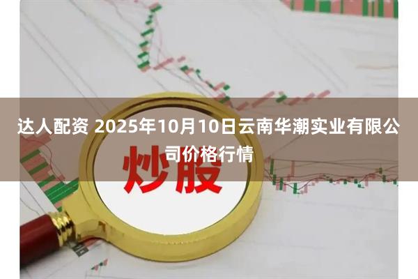 达人配资 2025年10月10日云南华潮实业有限公司价格行情
