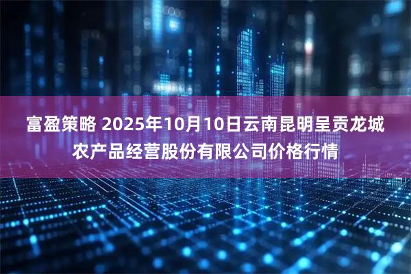 富盈策略 2025年10月10日云南昆明呈贡龙城农产品经营股份有限公司价格行情