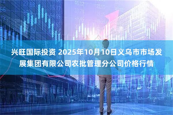 兴旺国际投资 2025年10月10日义乌市市场发展集团有限公司农批管理分公司价格行情