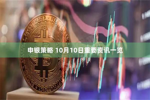 申银策略 10月10日重要资讯一览