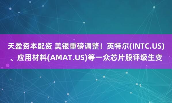 天盈资本配资 美银重磅调整！英特尔(INTC.US)、应用材料(AMAT.US)等一众芯片股评级生变