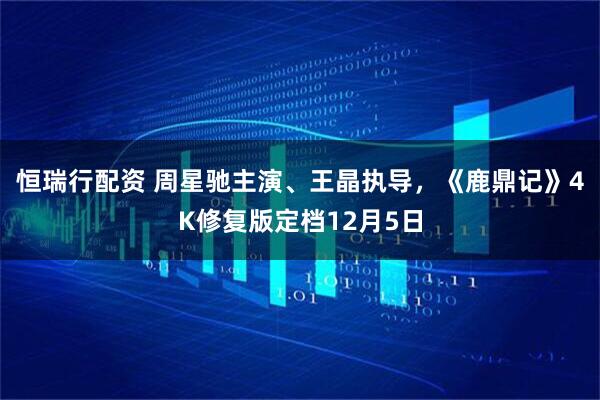恒瑞行配资 周星驰主演、王晶执导，《鹿鼎记》4K修复版定档12月5日