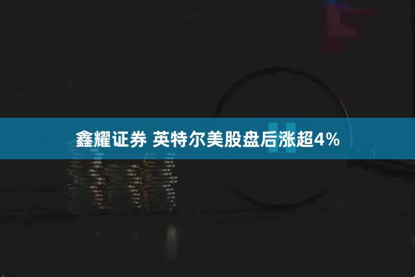 鑫耀证券 英特尔美股盘后涨超4%