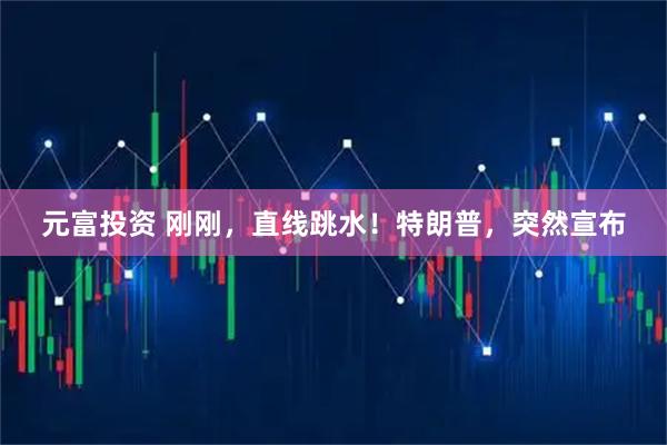 元富投资 刚刚，直线跳水！特朗普，突然宣布