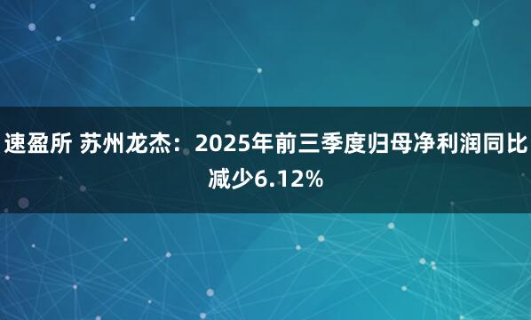 速盈所 苏州龙杰：2025年前三季度归母净利润同比减少6.12%