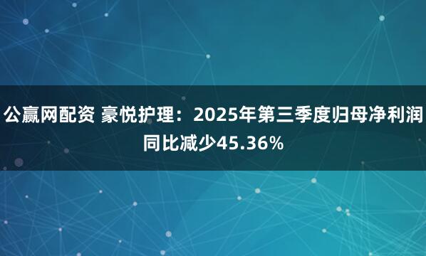 公赢网配资 豪悦护理:2025年第三季度归母净利润同比减少45.36%