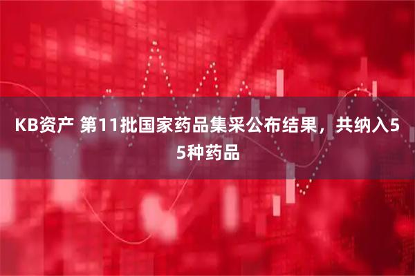 KB资产 第11批国家药品集采公布结果，共纳入55种药品
