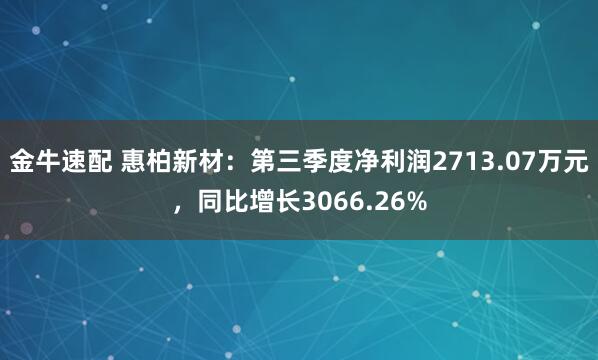 金牛速配 惠柏新材：第三季度净利润2713.07万元，同比增长3066.26%