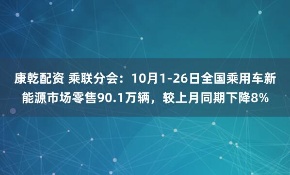 康乾配资 乘联分会：10月1-26日全国乘用车新能源市场零售90.1万辆，较上月同期下降8%