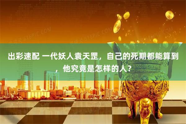 出彩速配 一代妖人袁天罡，自己的死期都能算到，他究竟是怎样的人？