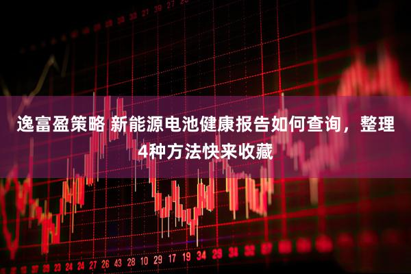 逸富盈策略 新能源电池健康报告如何查询，整理4种方法快来收藏