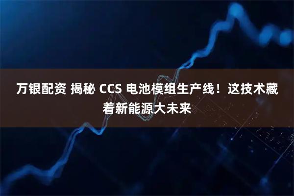 万银配资 揭秘 CCS 电池模组生产线!这技术藏着新能源大未来