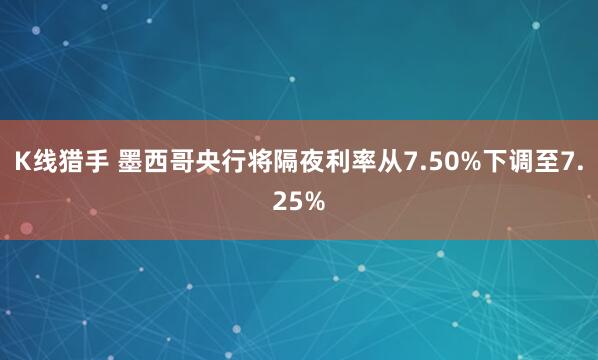 K线猎手 墨西哥央行将隔夜利率从7.50%下调至7.25%