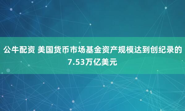 公牛配资 美国货币市场基金资产规模达到创纪录的7.53万亿美元