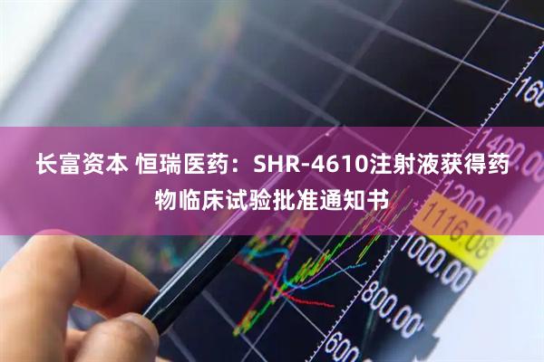 长富资本 恒瑞医药:SHR-4610注射液获得药物临床试验批准通知书