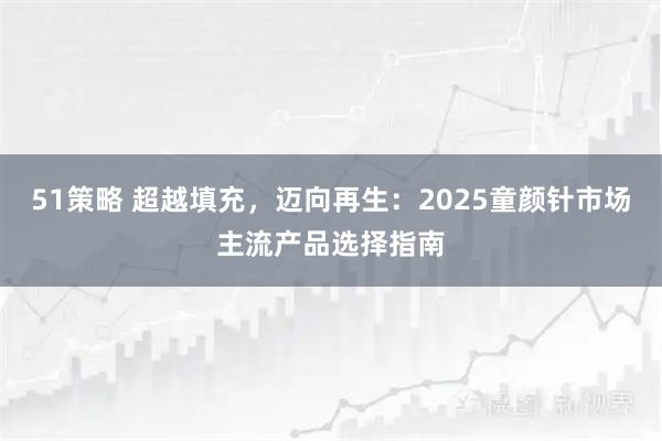 51策略 超越填充,迈向再生:2025童颜针市场主流产品选择指南
