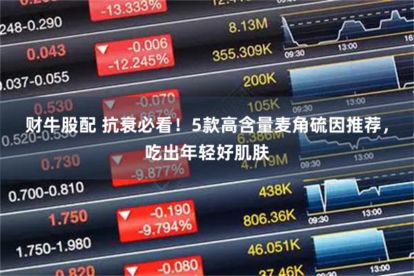 财牛股配 抗衰必看!5款高含量麦角硫因推荐,吃出年轻好肌肤