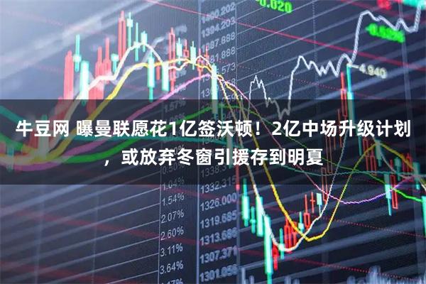 牛豆网 曝曼联愿花1亿签沃顿!2亿中场升级计划,或放弃冬窗引援存到明夏