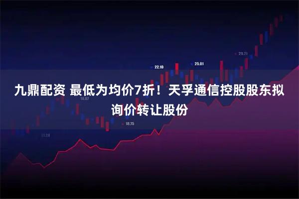 九鼎配资 最低为均价7折!天孚通信控股股东拟询价转让股份