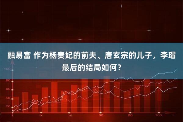 融易富 作为杨贵妃的前夫、唐玄宗的儿子，李瑁最后的结局如何？