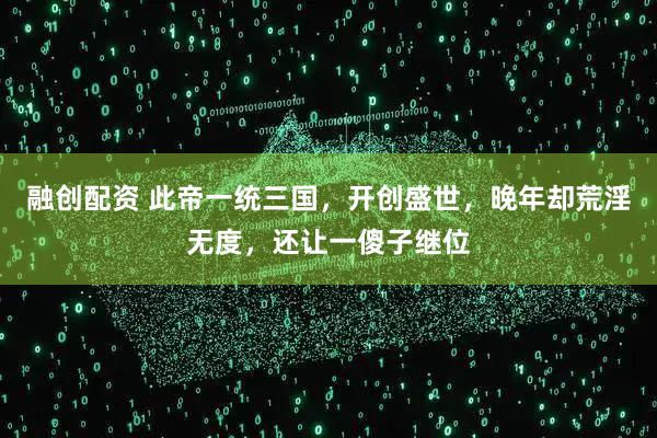 融创配资 此帝一统三国，开创盛世，晚年却荒淫无度，还让一傻子继位