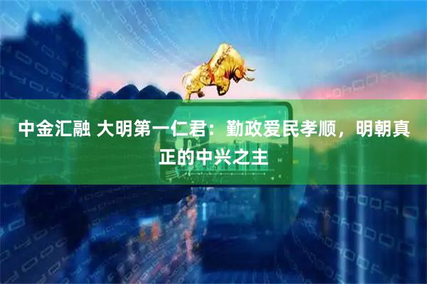 中金汇融 大明第一仁君：勤政爱民孝顺，明朝真正的中兴之主