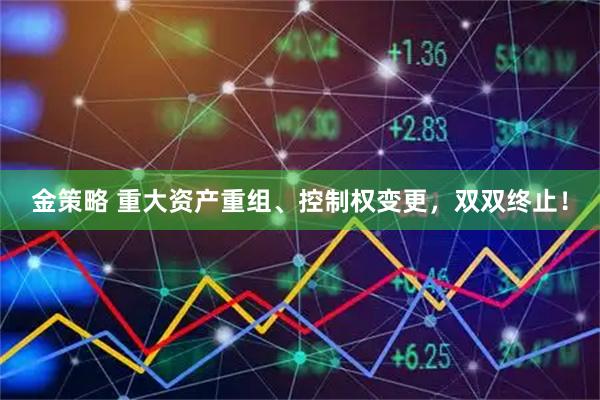 金策略 重大资产重组、控制权变更,双双终止!