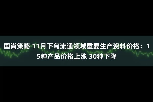 国尚策略 11月下旬流通领域重要生产资料价格：15种产品价格上涨 30种下降