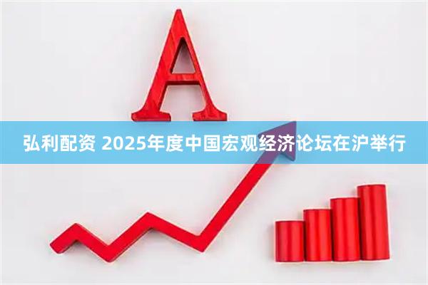 弘利配资 2025年度中国宏观经济论坛在沪举行