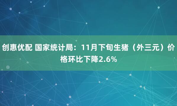 创惠优配 国家统计局：11月下旬生猪（外三元）价格环比下降2.6%