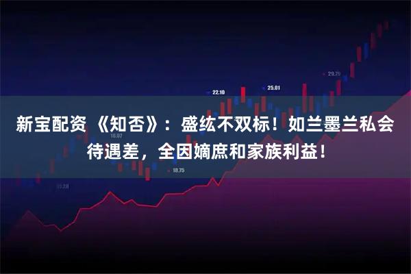 新宝配资 《知否》:盛纮不双标!如兰墨兰私会待遇差,全因嫡庶和家族利益!