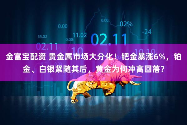 金富宝配资 贵金属市场大分化!钯金暴涨6%,铂金、白银紧随其后,黄金为何冲高回落?