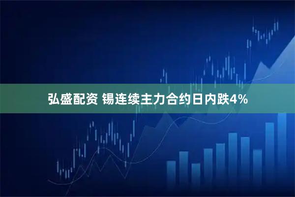 弘盛配资 锡连续主力合约日内跌4%