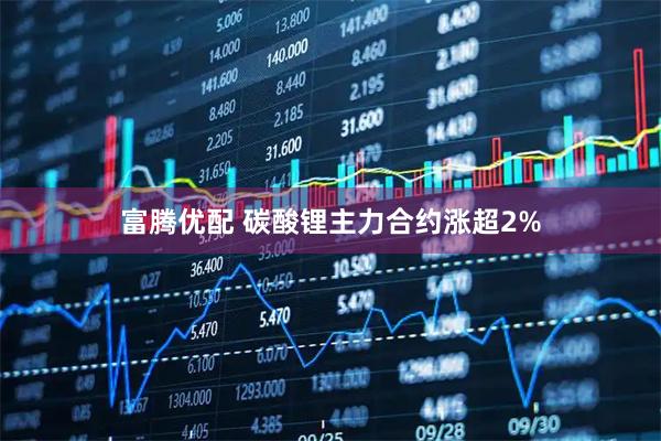 富腾优配 碳酸锂主力合约涨超2%