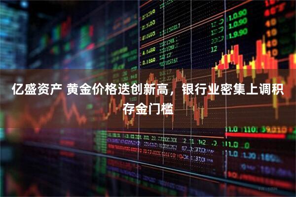 亿盛资产 黄金价格迭创新高，银行业密集上调积存金门槛