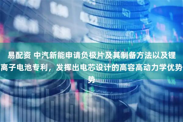 易配资 中汽新能申请负极片及其制备方法以及锂离子电池专利，发挥出电芯设计的高容高动力学优势