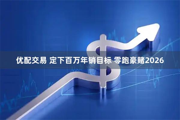 优配交易 定下百万年销目标 零跑豪赌2026