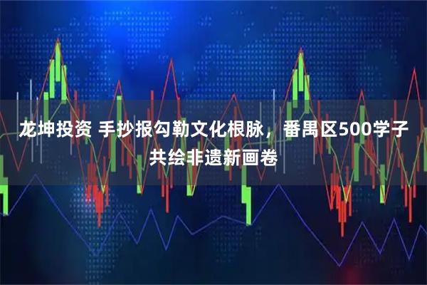 龙坤投资 手抄报勾勒文化根脉，番禺区500学子共绘非遗新画卷