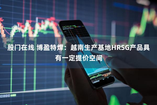 股门在线 博盈特焊：越南生产基地HRSG产品具有一定提价空间